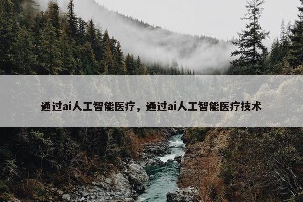 通过ai人工智能医疗，通过ai人工智能医疗技术