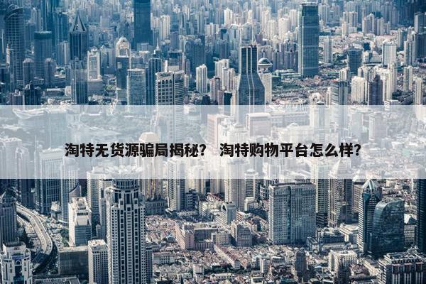 淘特无货源骗局揭秘？ 淘特购物平台怎么样？