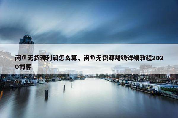 闲鱼无货源利润怎么算，闲鱼无货源赚钱详细教程2020博客