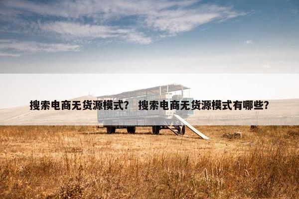 搜索电商无货源模式？ 搜索电商无货源模式有哪些？