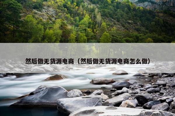 然后做无货源电商（然后做无货源电商怎么做）
