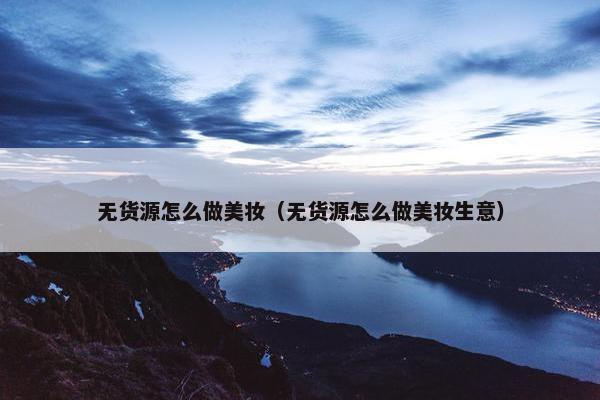 无货源怎么做美妆（无货源怎么做美妆生意）