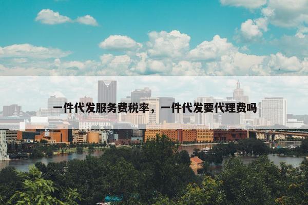 一件代发服务费税率，一件代发要代理费吗