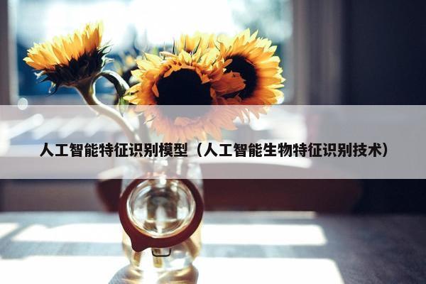 人工智能特征识别模型（人工智能生物特征识别技术）