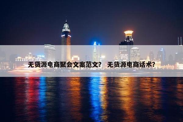 无货源电商聚会文案范文？ 无货源电商话术？