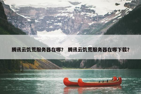腾讯云饥荒服务器在哪？ 腾讯云饥荒服务器在哪下载？