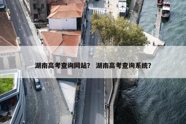 湖南高考查询网站？ 湖南高考查询系统？