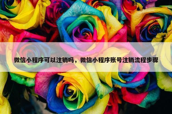 微信小程序可以注销吗，微信小程序账号注销流程步骤