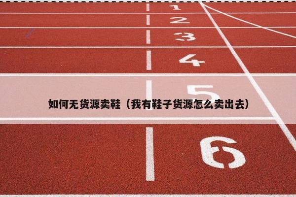 如何无货源卖鞋（我有鞋子货源怎么卖出去）
