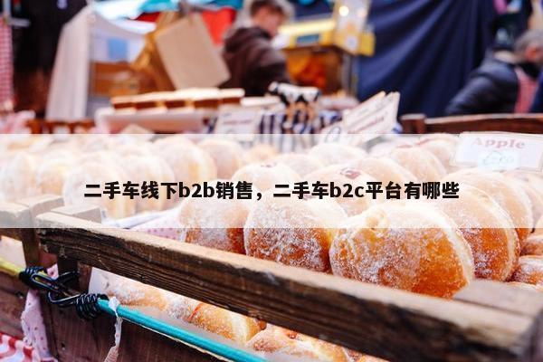 二手车线下b2b销售，二手车b2c平台有哪些