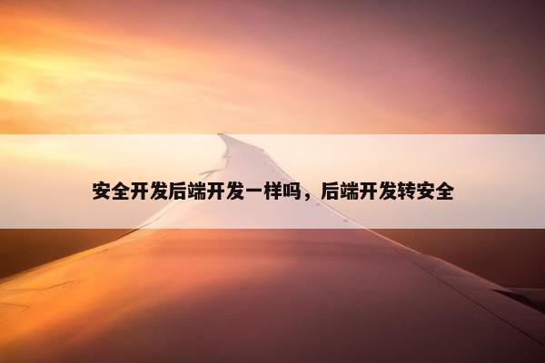 安全开发后端开发一样吗，后端开发转安全