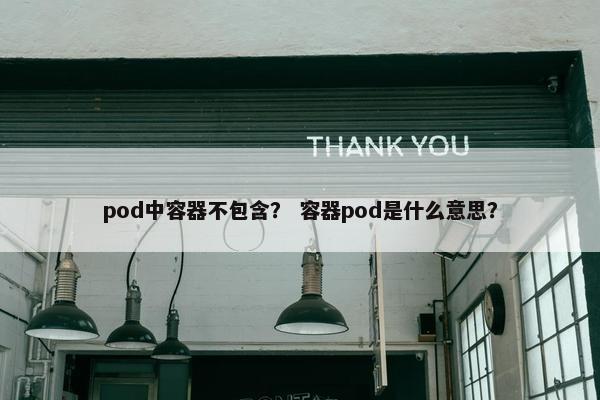 pod中容器不包含？ 容器pod是什么意思？