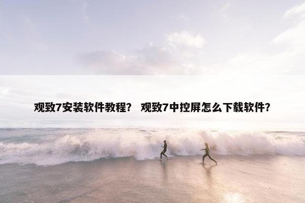 观致7安装软件教程？ 观致7中控屏怎么下载软件？