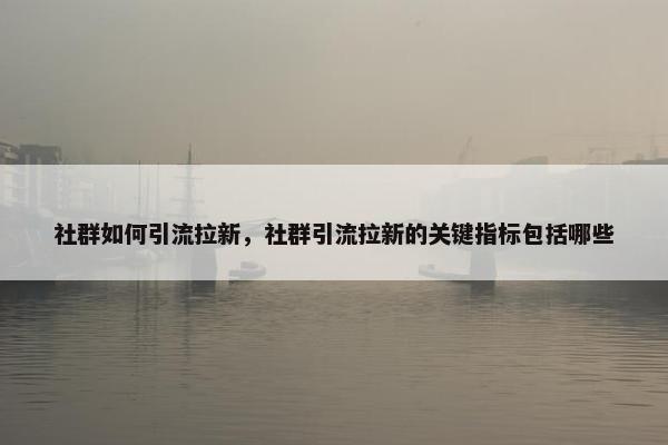 社群如何引流拉新，社群引流拉新的关键指标包括哪些