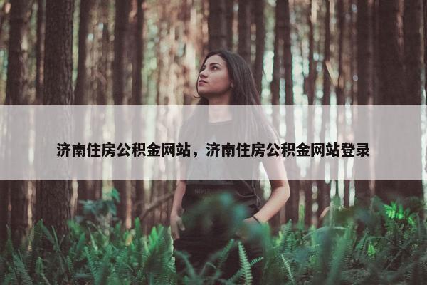 济南住房公积金网站，济南住房公积金网站登录