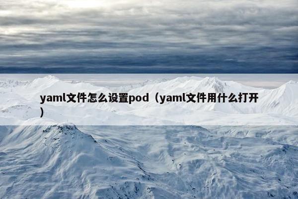 yaml文件怎么设置pod（yaml文件用什么打开）
