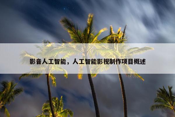 影音人工智能，人工智能影视制作项目概述