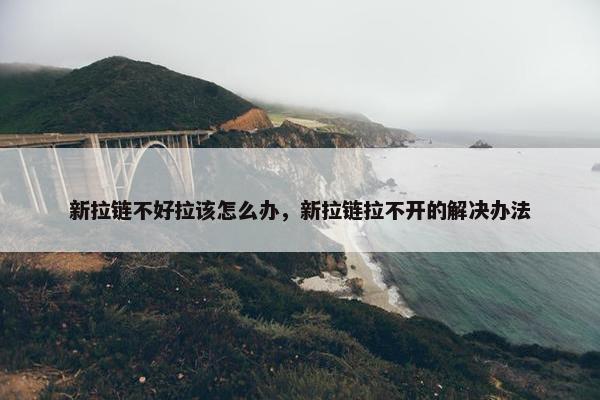 新拉链不好拉该怎么办，新拉链拉不开的解决办法
