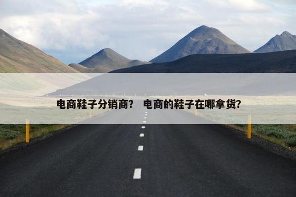电商鞋子分销商？ 电商的鞋子在哪拿货？