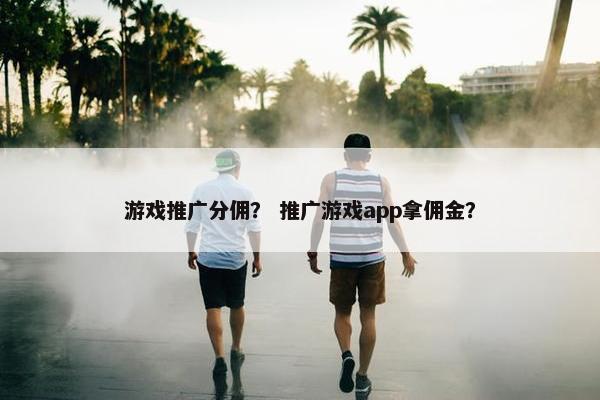 游戏推广分佣？ 推广游戏app拿佣金？