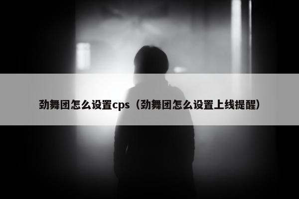 劲舞团怎么设置cps（劲舞团怎么设置上线提醒）