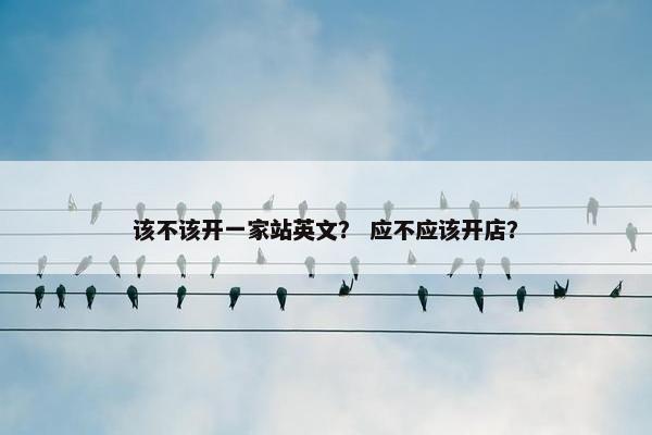 该不该开一家站英文？ 应不应该开店？