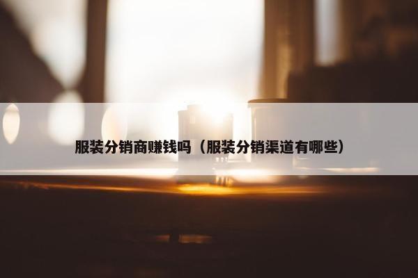 服装分销商赚钱吗（服装分销渠道有哪些）