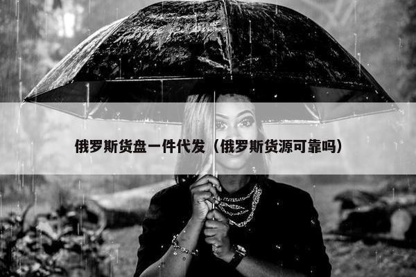 俄罗斯货盘一件代发（俄罗斯货源可靠吗）