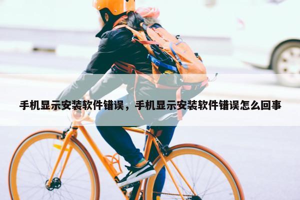 手机显示安装软件错误，手机显示安装软件错误怎么回事