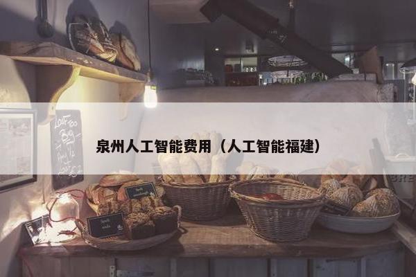 泉州人工智能费用（人工智能福建）