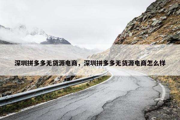 深圳拼多多无货源电商，深圳拼多多无货源电商怎么样