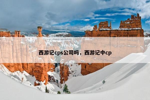 西游记cps公司吗，西游记中cp