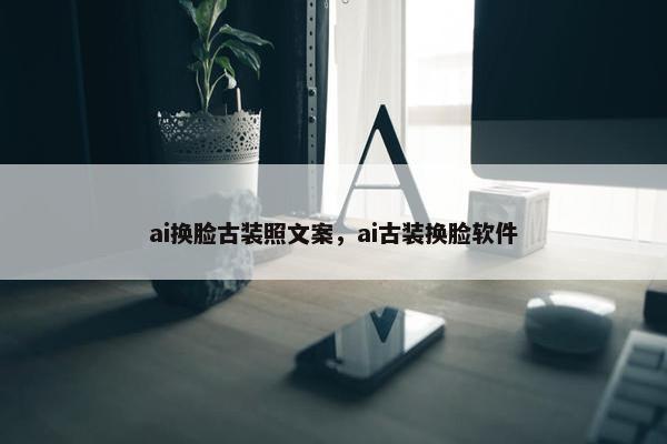 ai换脸古装照文案，ai古装换脸软件