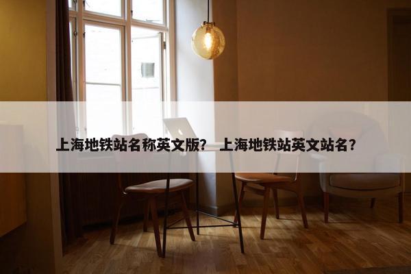 上海地铁站名称英文版？ 上海地铁站英文站名？
