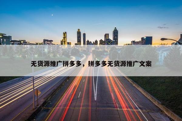 无货源推广拼多多，拼多多无货源推广文案