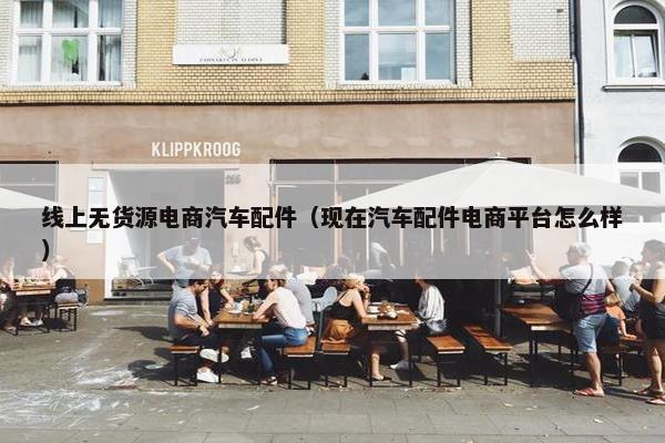 线上无货源电商汽车配件（现在汽车配件电商平台怎么样）