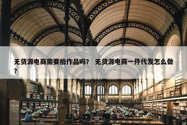 无货源电商需要拍作品吗？ 无货源电商一件代发怎么做？