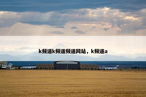 k频道k频道频道网站，k频道a