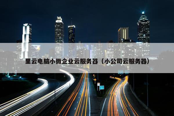 里云电脑小微企业云服务器（小公司云服务器）