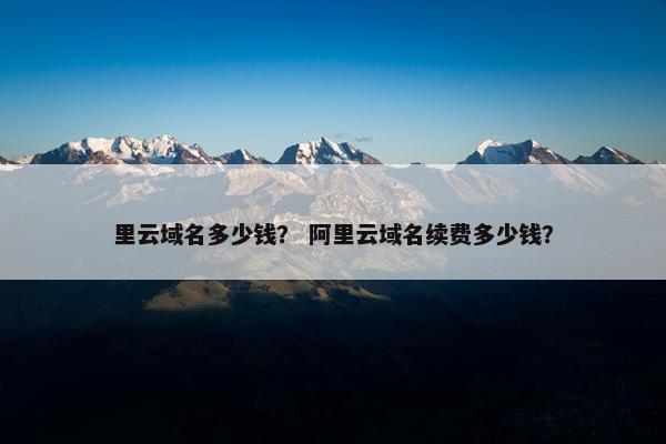 里云域名多少钱？ 阿里云域名续费多少钱？