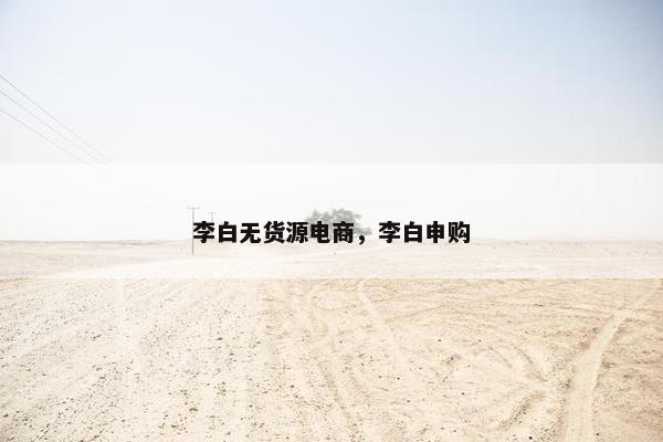 李白无货源电商，李白申购