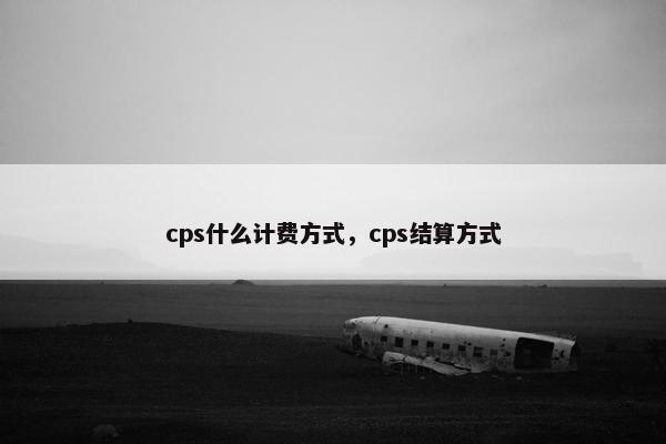 cps什么计费方式，cps结算方式