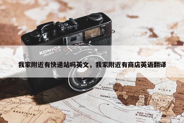 我家附近有快递站吗英文，我家附近有商店英语翻译