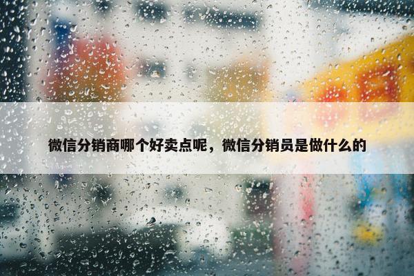 微信分销商哪个好卖点呢，微信分销员是做什么的