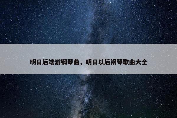 明日后端游钢琴曲，明日以后钢琴歌曲大全