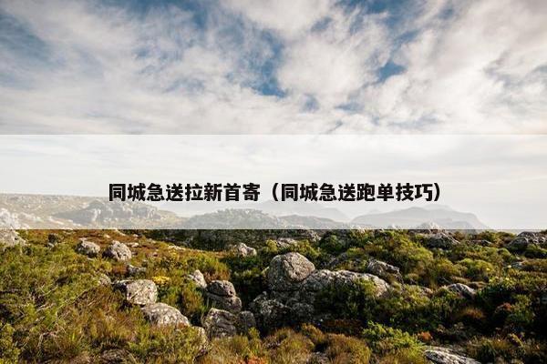 同城急送拉新首寄（同城急送跑单技巧）