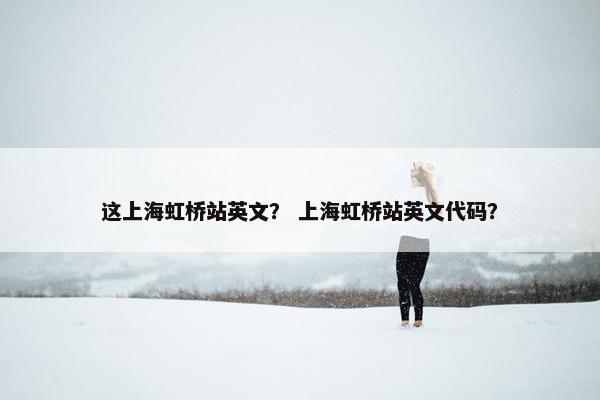 这上海虹桥站英文？ 上海虹桥站英文代码？