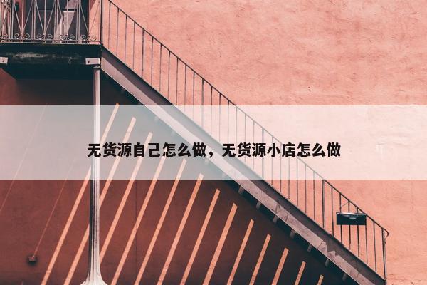 无货源自己怎么做，无货源小店怎么做