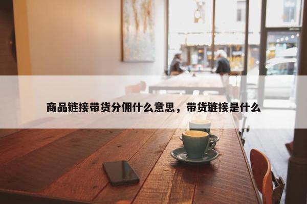 商品链接带货分佣什么意思，带货链接是什么