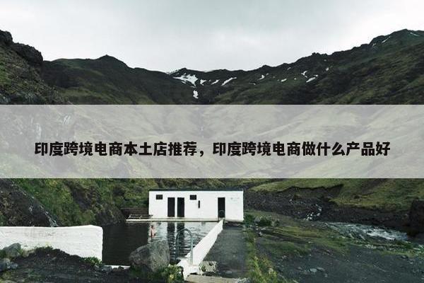 印度跨境电商本土店推荐，印度跨境电商做什么产品好
